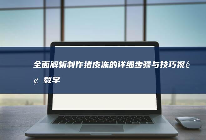 全面解析：制作猪皮冻的详细步骤与技巧视频教学